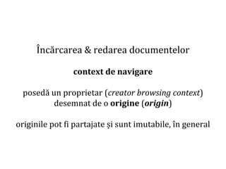 Dr.SabinBuragaprofs.info.uaic.ro/~busaco
Încărcarea & redarea documentelor
context de navigare
posedă un proprietar (creator browsing context)
desemnat de o origine (origin)
originile pot fi partajate și sunt imutabile, în general
 