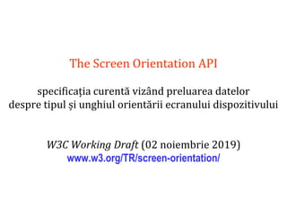 Dr.SabinBuragaprofs.info.uaic.ro/~busaco
The Screen Orientation API
specificația curentă vizând preluarea datelor
despre tipul și unghiul orientării ecranului dispozitivului
W3C Working Draft (02 noiembrie 2019)
www.w3.org/TR/screen-orientation/
 