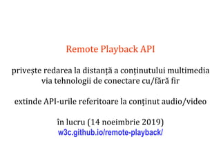 Dr.SabinBuragaprofs.info.uaic.ro/~busaco
Remote Playback API
privește redarea la distanță a conținutului multimedia
via tehnologii de conectare cu/fără fir
extinde API-urile referitoare la conținut audio/video
în lucru (14 noeimbrie 2019)
w3c.github.io/remote-playback/
 