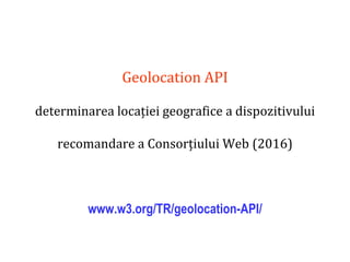 Dr.SabinBuragaprofs.info.uaic.ro/~busaco
Geolocation API
determinarea locației geografice a dispozitivului
recomandare a Consorțiului Web (2016)
www.w3.org/TR/geolocation-API/
 