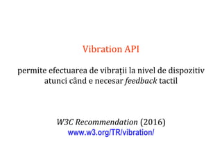 Dr.SabinBuragaprofs.info.uaic.ro/~busaco
Vibration API
permite efectuarea de vibrații la nivel de dispozitiv
atunci când e necesar feedback tactil
W3C Recommendation (2016)
www.w3.org/TR/vibration/
 