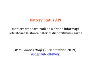 Dr.SabinBuragaprofs.info.uaic.ro/~busaco
Battery Status API
manieră standardizată de a obține informații
referitoare la starea bateriei dispozitivului gazdă
W3C Editor’s Draft (25 septembrie 2019)
w3c.github.io/battery/
 