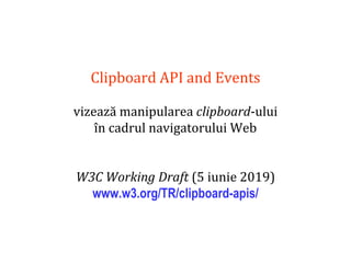 Dr.SabinBuragaprofs.info.uaic.ro/~busaco
Clipboard API and Events
vizează manipularea clipboard-ului
în cadrul navigatorului Web
W3C Working Draft (5 iunie 2019)
www.w3.org/TR/clipboard-apis/
 