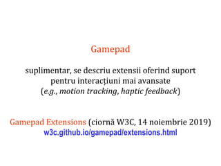 Dr.SabinBuragaprofs.info.uaic.ro/~busaco
Gamepad
suplimentar, se descriu extensii oferind suport
pentru interacțiuni mai avansate
(e.g., motion tracking, haptic feedback)
Gamepad Extensions (ciornă W3C, 14 noiembrie 2019)
w3c.github.io/gamepad/extensions.html
 