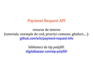 Dr.SabinBuragaprofs.info.uaic.ro/~busaco
Payment Request API
resurse de interes
(tutoriale, exemple de cod, practici comune, ghiduri,…):
github.com/w3c/payment-request-info
biblioteci de tip polyfill:
digitalbazaar.com/wp-polyfill/
 