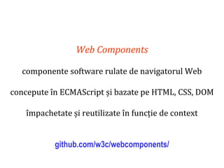 Dr.SabinBuragaprofs.info.uaic.ro/~busaco
Web Components
componente software rulate de navigatorul Web
concepute în ECMAScript și bazate pe HTML, CSS, DOM
împachetate și reutilizate în funcție de context
github.com/w3c/webcomponents/
 