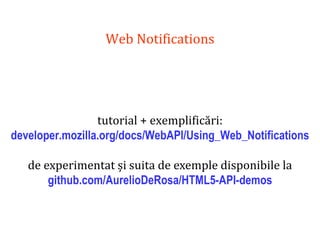 Dr.SabinBuragaprofs.info.uaic.ro/~busaco
Web Notifications
tutorial + exemplificări:
developer.mozilla.org/docs/WebAPI/Using_Web_Notifications
de experimentat și suita de exemple disponibile la
github.com/AurelioDeRosa/HTML5-API-demos
 