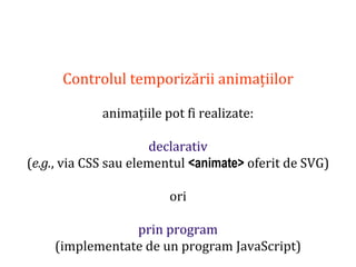 Dr.SabinBuragaprofs.info.uaic.ro/~busaco
Controlul temporizării animațiilor
animațiile pot fi realizate:
declarativ
(e.g., via CSS sau elementul <animate> oferit de SVG)
ori
prin program
(implementate de un program JavaScript)
 