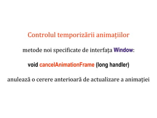 Dr.SabinBuragaprofs.info.uaic.ro/~busaco
Controlul temporizării animațiilor
metode noi specificate de interfața Window:
void cancelAnimationFrame (long handler)
anulează o cerere anterioară de actualizare a animației
 