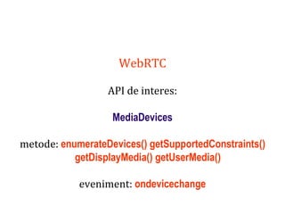 Dr.SabinBuragaprofs.info.uaic.ro/~busaco
WebRTC
API de interes:
MediaDevices
metode: enumerateDevices() getSupportedConstraints()
getDisplayMedia() getUserMedia()
eveniment: ondevicechange
 