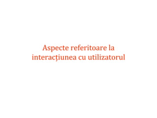 Dr.SabinBuragaprofs.info.uaic.ro/~busaco
Aspecte referitoare la
interacțiunea cu utilizatorul
 