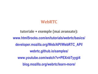 Dr.SabinBuragaprofs.info.uaic.ro/~busaco
WebRTC
tutoriale + exemple (mai avansate):
www.html5rocks.com/en/tutorials/webrtc/basics/
developer.mozilla.org/Web/API/WebRTC_API/
webrtc.github.io/samples/
www.youtube.com/watch?v=PEXnbTyygi4
blog.mozilla.org/webrtc/learn-more/
 