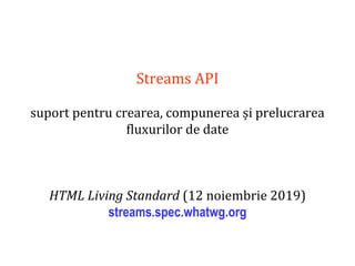Dr.SabinBuragaprofs.info.uaic.ro/~busaco
Streams API
suport pentru crearea, compunerea și prelucrarea
fluxurilor de date
HTML Living Standard (12 noiembrie 2019)
streams.spec.whatwg.org
 