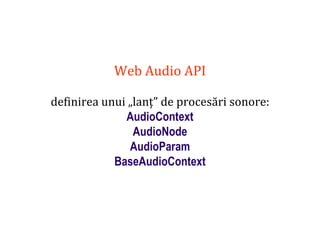 Dr.SabinBuragaprofs.info.uaic.ro/~busaco
Web Audio API
definirea unui „lanț” de procesări sonore:
AudioContext
AudioNode
AudioParam
BaseAudioContext
 