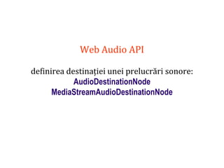 Dr.SabinBuragaprofs.info.uaic.ro/~busaco
Web Audio API
definirea destinației unei prelucrări sonore:
AudioDestinationNode
MediaStreamAudioDestinationNode
 