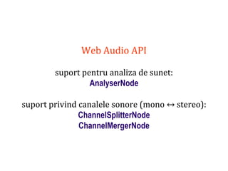 Dr.SabinBuragaprofs.info.uaic.ro/~busaco
Web Audio API
suport pentru analiza de sunet:
AnalyserNode
suport privind canalele sonore (mono ↔ stereo):
ChannelSplitterNode
ChannelMergerNode
 