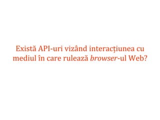 Dr.SabinBuragaprofs.info.uaic.ro/~busaco
Există API-uri vizând interacțiunea cu
mediul în care rulează browser-ul Web?
 