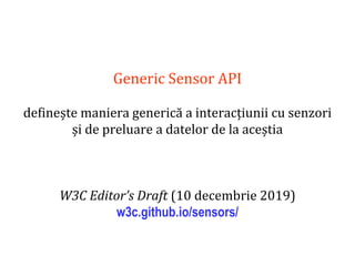 Dr.SabinBuragaprofs.info.uaic.ro/~busaco
Generic Sensor API
definește maniera generică a interacțiunii cu senzori
și de preluare a datelor de la aceștia
W3C Editor’s Draft (10 decembrie 2019)
w3c.github.io/sensors/
 