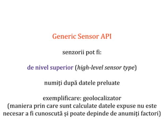 Dr.SabinBuragaprofs.info.uaic.ro/~busaco
Generic Sensor API
senzorii pot fi:
de nivel superior (high-level sensor type)
numiți după datele preluate
exemplificare: geolocalizator
(maniera prin care sunt calculate datele expuse nu este
necesar a fi cunoscută și poate depinde de anumiți factori)
 