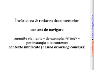 Dr.SabinBuragawww.purl.org/net/busaco
Încărcarea & redarea documentelor
context de navigare
anumite elemente – de exemplu, <iframe> –
pot instanția alte contexte:
contexte imbricate (nested browsing contexts)
 