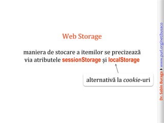 Dr.SabinBuragawww.purl.org/net/busaco
Web Storage
maniera de stocare a itemilor se precizează
via atributele sessionStorage și localStorage
alternativă la cookie-uri
 
