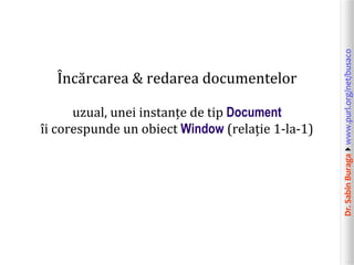 Dr.SabinBuragawww.purl.org/net/busaco
Încărcarea & redarea documentelor
uzual, unei instanțe de tip Document
îi corespunde un obiect Window (relație 1-la-1)
 