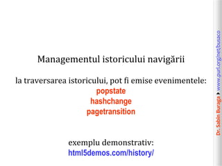 Dr.SabinBuragawww.purl.org/net/busaco
Managementul istoricului navigării
la traversarea istoricului, pot fi emise evenimentele:
popstate
hashchange
pagetransition
exemplu demonstrativ:
html5demos.com/history/
 