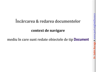 Dr.SabinBuragawww.purl.org/net/busaco
Încărcarea & redarea documentelor
context de navigare
mediu în care sunt redate obiectele de tip Document
 