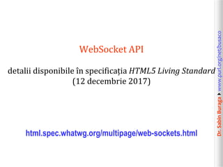 Dr.SabinBuragawww.purl.org/net/busaco
WebSocket API
detalii disponibile în specificația HTML5 Living Standard
(12 decembrie 2017)
html.spec.whatwg.org/multipage/web-sockets.html
 