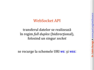 Dr.SabinBuragawww.purl.org/net/busaco
WebSocket API
transferul datelor se realizează
în regim full duplex (bidirecțional),
folosind un singur socket
se recurge la schemele URI ws: și wss:
 