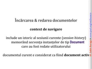 Dr.SabinBuragawww.purl.org/net/busaco
Încărcarea & redarea documentelor
context de navigare
include un istoric al sesiunii curente (session history)
memorând secvența instanțelor de tip Document
care au fost redate utilizatorului
documentul curent e considerat ca fiind document activ
 