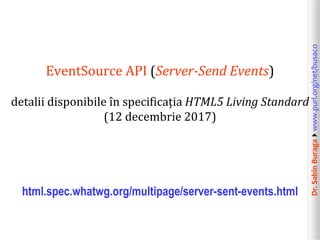 Dr.SabinBuragawww.purl.org/net/busaco
EventSource API (Server-Send Events)
detalii disponibile în specificația HTML5 Living Standard
(12 decembrie 2017)
html.spec.whatwg.org/multipage/server-sent-events.html
 