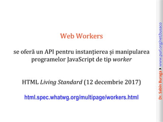 Dr.SabinBuragawww.purl.org/net/busaco
Web Workers
se oferă un API pentru instanțierea și manipularea
programelor JavaScript de tip worker
HTML Living Standard (12 decembrie 2017)
html.spec.whatwg.org/multipage/workers.html
 