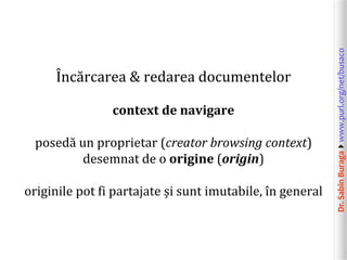 Dr.SabinBuragawww.purl.org/net/busaco
Încărcarea & redarea documentelor
context de navigare
posedă un proprietar (creator browsing context)
desemnat de o origine (origin)
originile pot fi partajate și sunt imutabile, în general
 