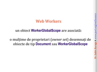 Dr.SabinBuragawww.purl.org/net/busaco
Web Workers
un obiect WorkerGlobalScope are asociată:
o mulțime de proprietari (owner set) desemnați de
obiecte de tip Document sau WorkerGlobalScope
 