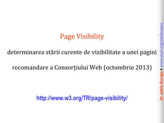 Dr.SabinBuragawww.purl.org/net/busaco
Page Visibility
determinarea stării curente de vizibilitate a unei pagini
recomandare a Consorțiului Web (octombrie 2013)
http://www.w3.org/TR/page-visibility/
 