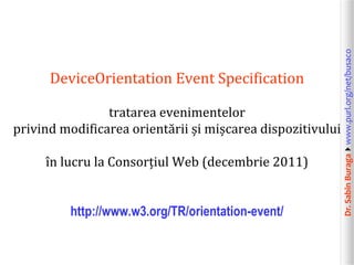 Dr.SabinBuragawww.purl.org/net/busaco
DeviceOrientation Event Specification
tratarea evenimentelor
privind modificarea orientării și mișcarea dispozitivului
în lucru la Consorțiul Web (decembrie 2011)
http://www.w3.org/TR/orientation-event/
 