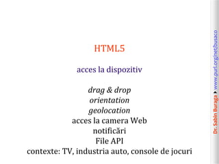 Dr.SabinBuragawww.purl.org/net/busaco
HTML5
acces la dispozitiv
drag & drop
orientation
geolocation
acces la camera Web
notificări
File API
contexte: TV, industria auto, console de jocuri
 