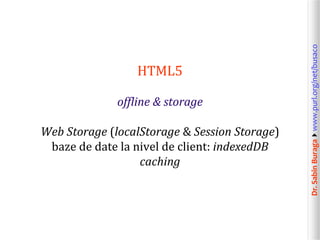 Dr.SabinBuragawww.purl.org/net/busaco
HTML5
offline & storage
Web Storage (localStorage & Session Storage)
baze de date la nivel de client: indexedDB
caching
 