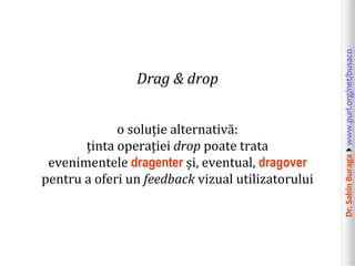 Dr.SabinBuragawww.purl.org/net/busaco
Drag & drop
o soluție alternativă:
ținta operației drop poate trata
evenimentele dragenter și, eventual, dragover
pentru a oferi un feedback vizual utilizatorului
 