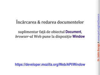 Dr.SabinBuragawww.purl.org/net/busaco
Încărcarea & redarea documentelor
suplimentar față de obiectul Document,
browser-ul Web pune la dispoziție Window
https://developer.mozilla.org/Web/API/Window
 