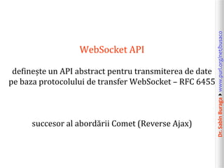 Dr.SabinBuragawww.purl.org/net/busaco
WebSocket API
definește un API abstract pentru transmiterea de date
pe baza protocolului de transfer WebSocket – RFC 6455
succesor al abordării Comet (Reverse Ajax)
 