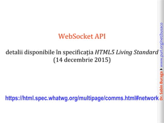Dr.SabinBuragawww.purl.org/net/busaco
WebSocket API
detalii disponibile în specificația HTML5 Living Standard
(14 decembrie 2015)
https://html.spec.whatwg.org/multipage/comms.html#network
 