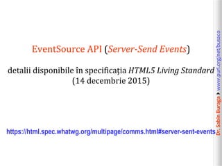 Dr.SabinBuragawww.purl.org/net/busaco
EventSource API (Server-Send Events)
detalii disponibile în specificația HTML5 Living Standard
(14 decembrie 2015)
https://html.spec.whatwg.org/multipage/comms.html#server-sent-events
 