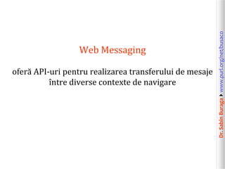 Dr.SabinBuragawww.purl.org/net/busaco
Web Messaging
oferă API-uri pentru realizarea transferului de mesaje
între diverse contexte de navigare
 