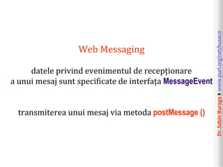 Dr.SabinBuragawww.purl.org/net/busaco
Web Messaging
datele privind evenimentul de recepționare
a unui mesaj sunt specificate de interfața MessageEvent
transmiterea unui mesaj via metoda postMessage ()
 