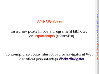 Dr.SabinBuragawww.purl.org/net/busaco
Web Workers
un worker poate importa programe și biblioteci
via importScripts (adreseWeb)
de exemplu, se poate interacționa cu navigatorul Web
identificat prin interfața WorkerNavigator
 