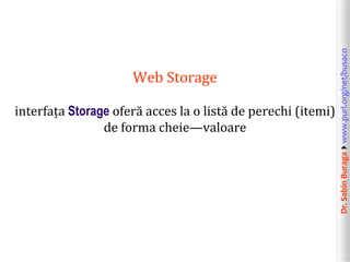 Dr.SabinBuragawww.purl.org/net/busaco
Web Storage
interfața Storage oferă acces la o listă de perechi (itemi)
de forma cheie—valoare
 