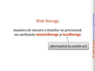 Dr.SabinBuragawww.purl.org/net/busaco
Web Storage
maniera de stocare a itemilor se precizează
via atributele sessionStorage și localStorage
alternativă la cookie-uri
 