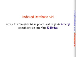 Dr.SabinBuragawww.purl.org/net/busaco
Indexed Database API
accesul la înregistrări se poate realiza și via indecși
specificați de interfața IDBIndex
 
